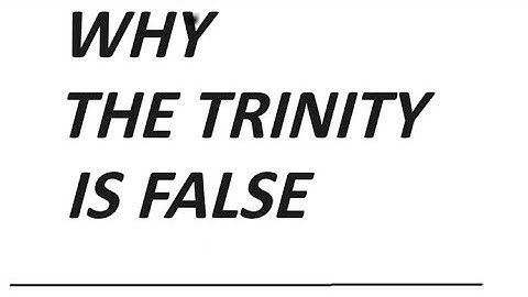 WHY the Trinity doctrine is FALSE