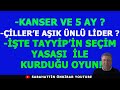 KANSER VE 5 AY !.ÇİLLER'E AŞIK ÜNLÜ LİDER?..İŞTE TAYYİP'İN SEÇİM YASASI İLE KURDUĞU OYUN !