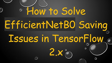 How to Solve EfficientNetB0 Saving Issues in TensorFlow 2.x