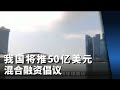 我国将推50亿美元混合融资倡议 助亚企朝绿色转型