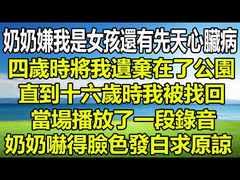 奶奶嫌我是女孩還有先天心臟病，四歲時將我遺棄在了公園，直到十六歲時我被找回，當場播放了一段錄音，奶奶嚇得臉色發白求原諒#圍爐夜話 #花開富貴 #情感故事 #深夜淺讀 #家庭矛盾 #養兒防老 #顧亞男