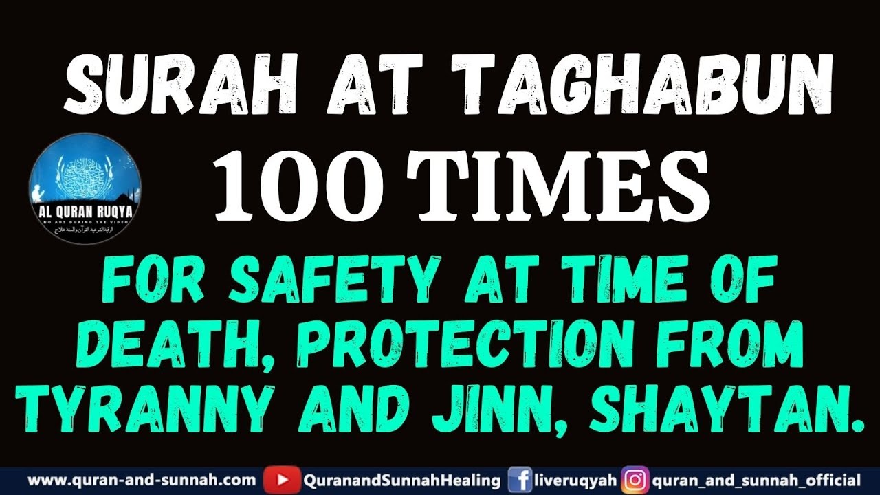 SURAH AT TAGHABUN 100 TIMES FOR SAFETY AT TIME OF DEATH, PROTECTION FROM TYRANNY AND JINN, SHAYTAN.