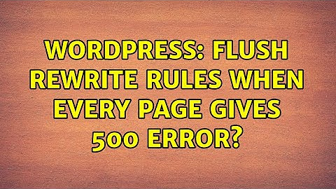 Wordpress: Flush rewrite rules when every page gives 500 error?