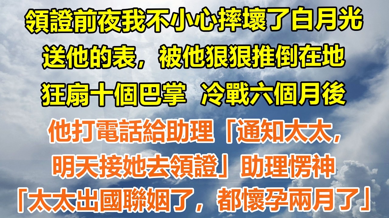 （完結爽文）領證前夜我不小心摔壞了白月光送他的表，被他狠狠推倒在地，狂扇十個巴掌。冷戰六個月後他打電話給助理「通知太太，明天接她去領證」助理愣神「太太出國聯姻了，都懷孕兩月了」#情感生活#老年人