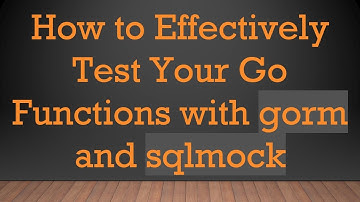 How to Effectively Test Your Go Functions with gorm and sqlmock