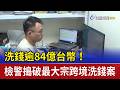 洗錢逾84億台幣！ 檢警搗破最大宗跨境洗錢案