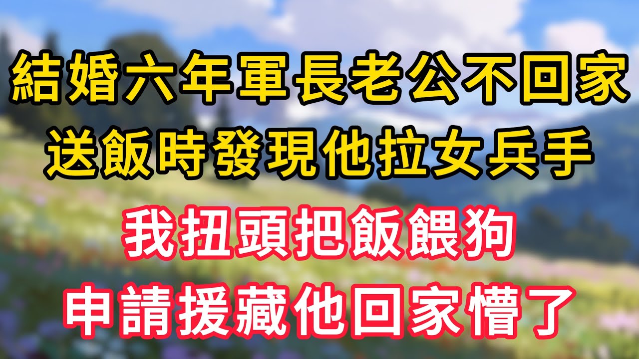 結婚六年軍長老公不回家，送飯時發現他拉女兵手，我扭頭把飯餵狗，申請援藏他回家懵了！ #情感故事 #為人處世 #生活经验