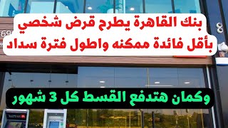 قرض شخصي بأقل فائدة حاليا والسداد كل 3 شهور وليس كل شهر واطول فترة سداد واقل حد ادني من بنك القاهرة