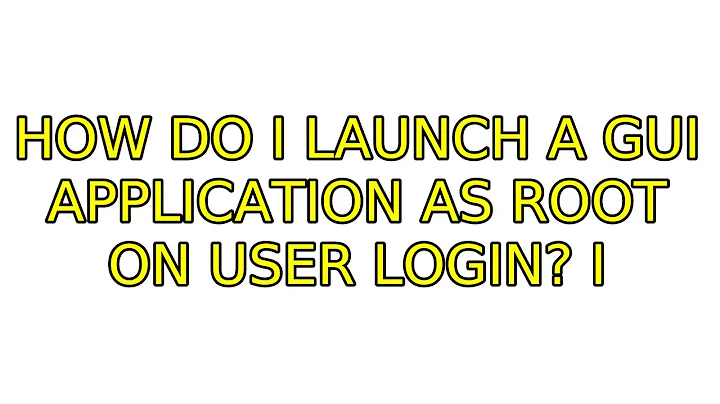 How do I launch a GUI application as root on user login? (2 Solutions!!)