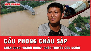 Vụ sập cầu Phong Châu: “Người hùng” 26 tuổi kể lại lúc chèo thuyền ra dòng nước chảy xiết cứu người