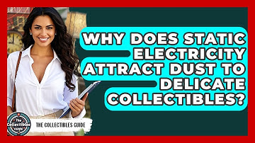 Why Does Static Electricity Attract Dust To Delicate Collectibles? - The Collectibles Guide