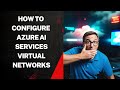 HOW TO CONFIGURE AZURE AI SERVICES VIRTUAL NETWORKS