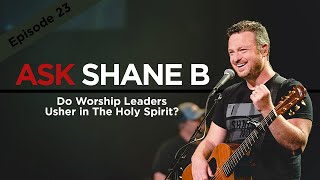 Ask Shane B - Episode 23 | Do Worship Leaders Usher in The Holy Spirit?