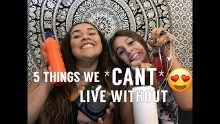 5 THINGS WE *CAN'T* LIVE WITHOUT!!!