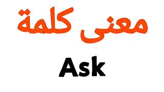 معنى كلمة Ask | الصحيح لكلمة Ask | المعنى العربي ل Ask | كيف تكتب كلمة Ask | كلام إنجليزي