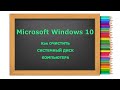 Очистка системного диска Microsoft Windows 10 компьютера или ноутбука от временных и ненужных файлов