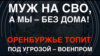 Утопленники Оренбуржья: &quot;Муж на СВО, а мы – без дома!&quot; Под угрозой – военпром области