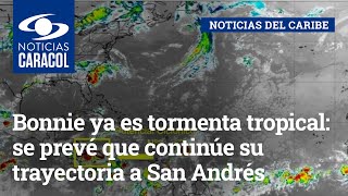 Bonnie ya es tormenta tropical: se prevé que continúe su trayectoria a San Andrés