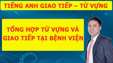 [Tiếng Anh Giao Tiếp - Từ Vựng]: Từ Vựng Và Giao Tiếp Tiếng Anh Tại Bệnh Viện