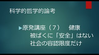 2022年3月24日 科学的哲学的論考 ▶原発講座（７）健康　 被ばくに「安全」はない 　社会の容認限度だけ