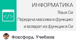 Информатика. Передача массива в функцию и возврат из функции в Си. Центр онлайн-обучения «Фоксфорд» Информатика. Передача массива в функцию и возврат из функции в Си. Центр онлайн-обучения «Фоксфорд»