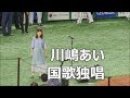 190422【川嶋あい】さんによる国歌独唱 @東京ドーム