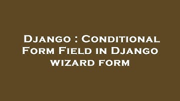 Django : Conditional Form Field in Django wizard form