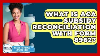 What Is ACA Subsidy Reconciliation With Form 8962? - Health Insurance Experts Guide