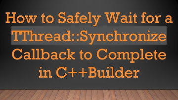 How to Safely Wait for a TThread::Synchronize Callback to Complete in C+ + Builder