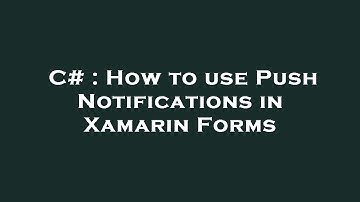 C# : How to use Push Notifications in Xamarin Forms