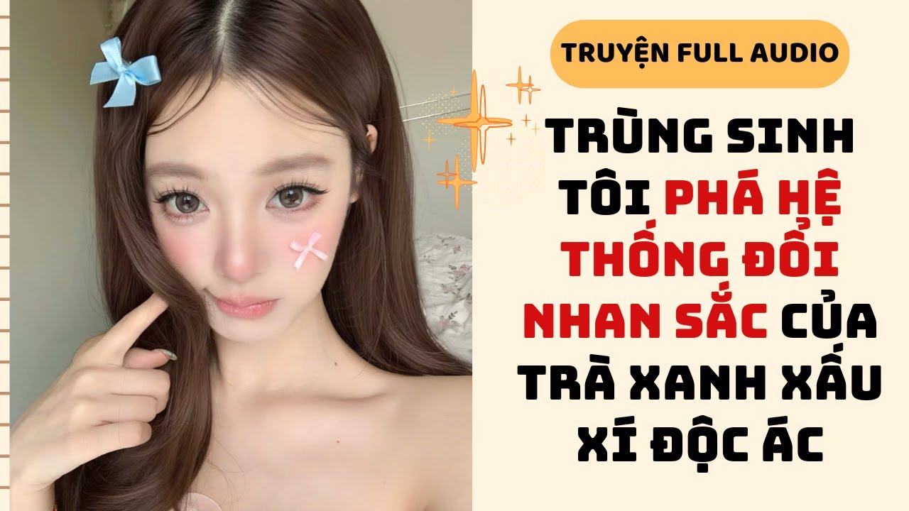[Truyện Audio] TRÙNG SINH TÔI PHÁ HỆ THỐNG ĐỔI NHAN SẮC CỦA TRÀ XANH XẤU XÍ ĐỘC ÁC #audiofull