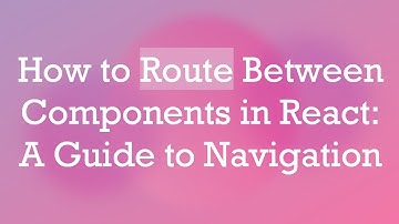 How to Route Between Components in React: A Guide to Navigation