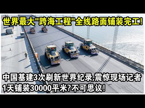 世界最大“跨海工程”全線路面鋪裝完成！中國基建現場3次刷新世界紀錄，震驚全場記者！1天鋪裝30000平米？不可思議！