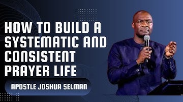 HOW TO BUILD A SYSTEMIC AND CONSISTENT PRAYER LIFE BY APOSTLE JOSHUA SELMAN