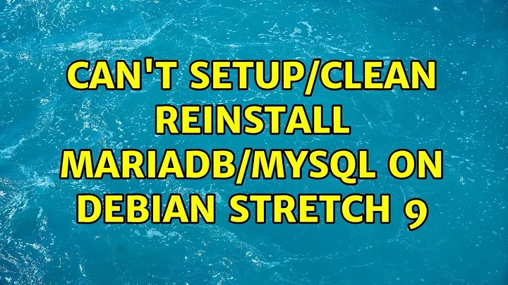 Can't setup/clean reinstall MariaDB/MySQL on Debian Stretch 9 (2 Solutions!!)