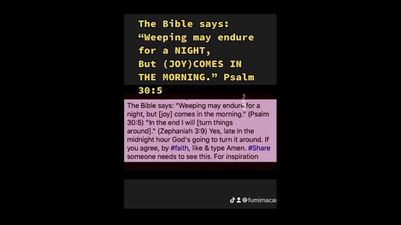 The Bible says, Weeping may endure for a Night,But (joy) comes in THE MORNING “ Psalm 30-5