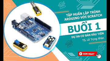 Lập trình Arduino với Scratch - Buổi 1: Dự án cơ bản đầu tiên - TS. Lê Trọng Nhân
