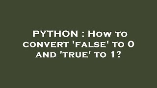 PYTHON : How to convert 'false' to 0 and 'true' to 1