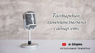 Тағдырдың қиыншылығына сабыр ету. Ұстаз: Омар Теміртас