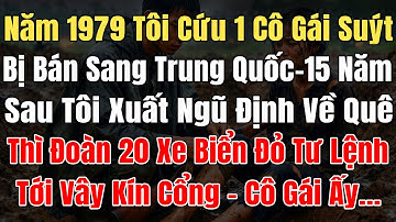Năm1979 Tôi Cứu 1 Cô Gái Suýt Bị Bán Sang TQ, 15N Sau Tôi Xuất Ngũ Thì Đoàn 20Xe Biển Đỏ Tư Lệnh Vây