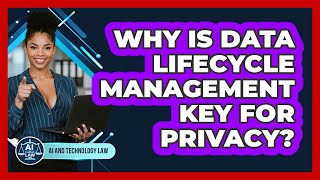 Why Is Data Lifecycle Management Key For Privacy? - AI and Technology Law