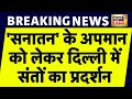 Breaking News: नेताओं द्वारा किए गए &#39;सनातन&#39; के अपमान को लेकर Delhi में संतों का प्रदर्शन | Sanatan