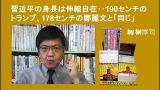 習近平の身長は伸縮自在‥190センチのトランプ、178センチの鄭麗文と「同じ」　by榊淳司