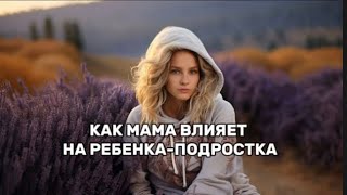 КАК МАМА ВЛИЯЕТ НА РЕБЕНКА-ПОДРОСТКА.