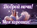 ДОБРОЙ НОЧИ! Моя хорошая!  Красивое Пожелание доброй ночи Видео открытка доброй ночи