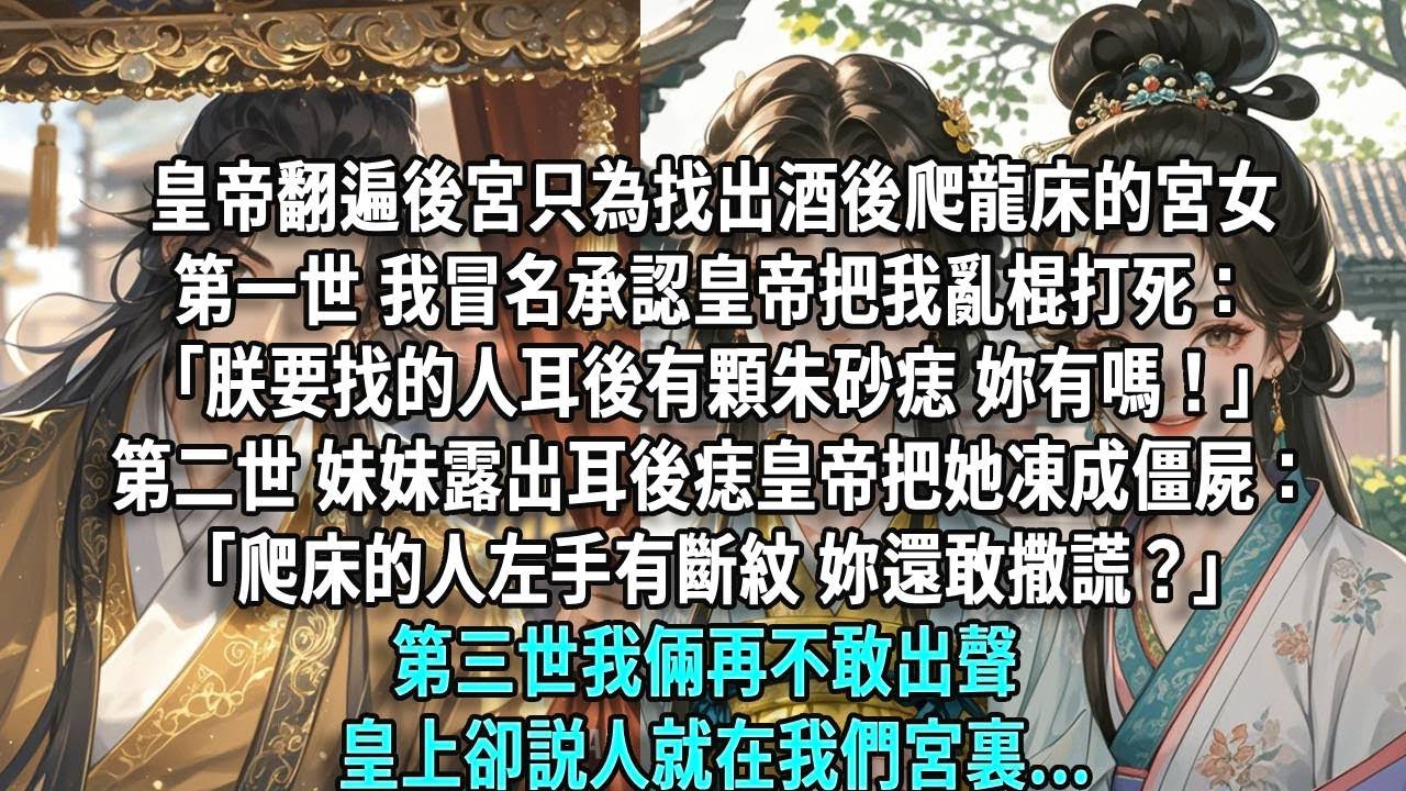 皇帝翻遍後宮，只為找出酒後爬龍床的宮女。第一世我冒名承認，皇帝把我亂棍打死：「朕要找的人耳後有顆朱砂痣，妳有嗎！」第二世妹妹露出耳後痣，皇帝把她凍成僵屍：「爬床的人左手有斷紋，妳還敢撒謊？」第三世..