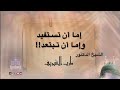 إما أن تستفيد أو أن تبتعد الشيخ الدكتور مازن الشريف