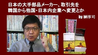 日本の大手部品メーカー、取引先を韓国から他国・日本内企業へ変更とか　by榊淳司