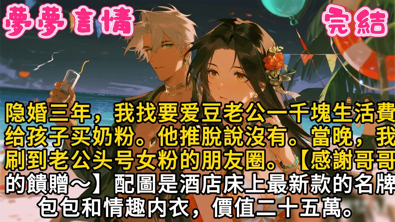 隐婚三年，我找要爱豆老公一千塊生活費给孩子买奶粉。他推脫說沒有。當晚，我刷到老公头号女粉的朋友圈。【感謝哥哥的饋贈～】配圖是酒店床上最新款的名牌包包和情趣内衣，價值二十五萬#故事頻道 #言情 #爽文