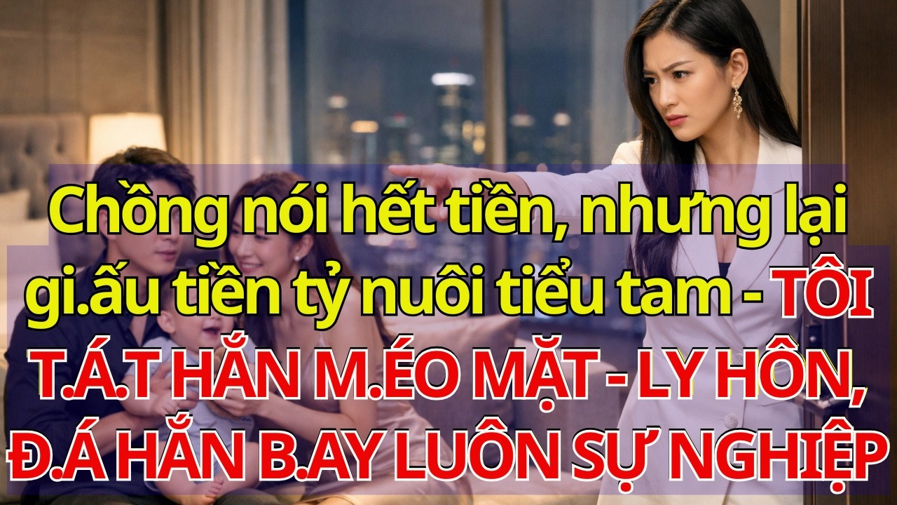 Chồng nói hết tiền, nhưng lại gi.ấu tiền tỷ nuôi tiểu tam - TÔI T.Á.T HẮN M.ÉO MẶT - LY HÔN